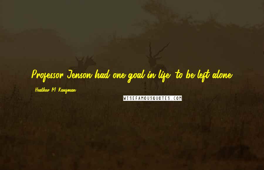 Heather M. Kaufman Quotes: Professor Jenson had one goal in life: to be left alone.