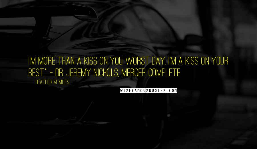 Heather M. Miles Quotes: I'm more than a kiss on you worst day, I'm a kiss on your best." - Dr. Jeremy Nichols, Merger Complete