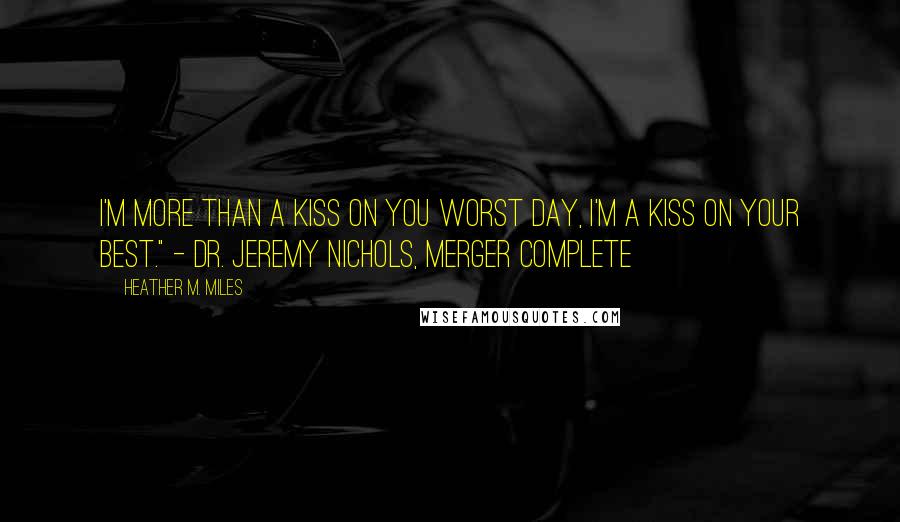 Heather M. Miles Quotes: I'm more than a kiss on you worst day, I'm a kiss on your best." - Dr. Jeremy Nichols, Merger Complete