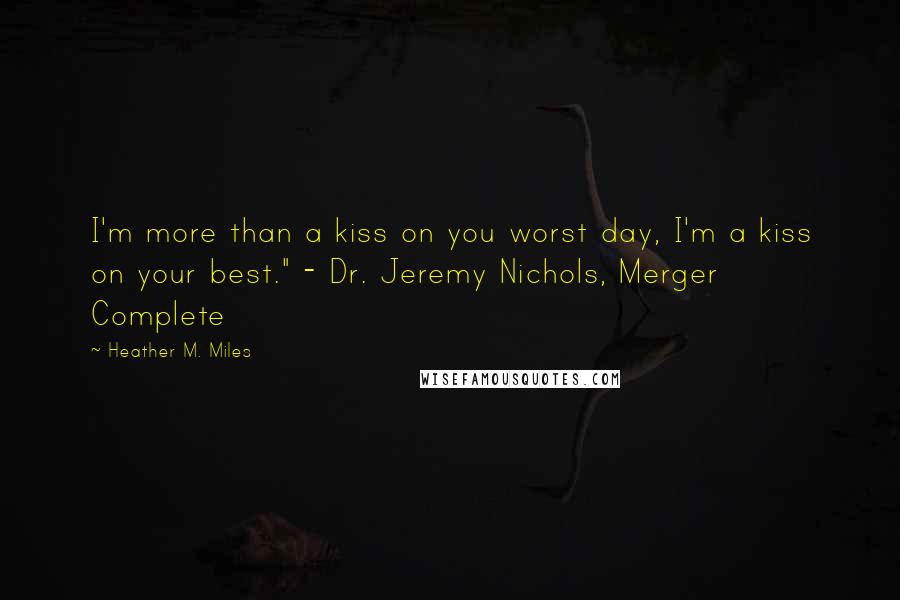 Heather M. Miles Quotes: I'm more than a kiss on you worst day, I'm a kiss on your best." - Dr. Jeremy Nichols, Merger Complete