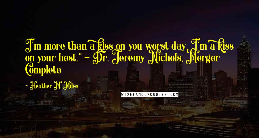 Heather M. Miles Quotes: I'm more than a kiss on you worst day, I'm a kiss on your best." - Dr. Jeremy Nichols, Merger Complete