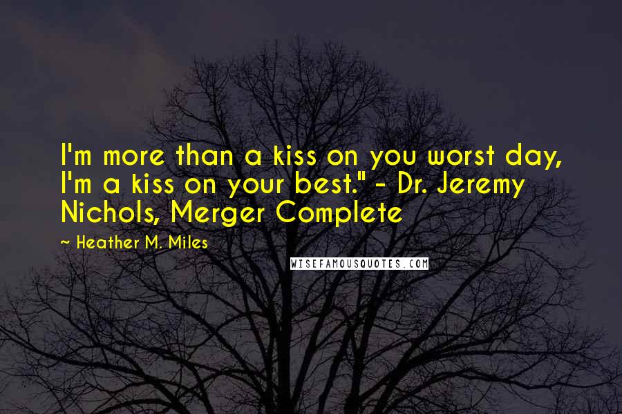 Heather M. Miles Quotes: I'm more than a kiss on you worst day, I'm a kiss on your best." - Dr. Jeremy Nichols, Merger Complete