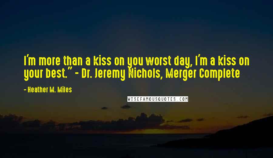 Heather M. Miles Quotes: I'm more than a kiss on you worst day, I'm a kiss on your best." - Dr. Jeremy Nichols, Merger Complete