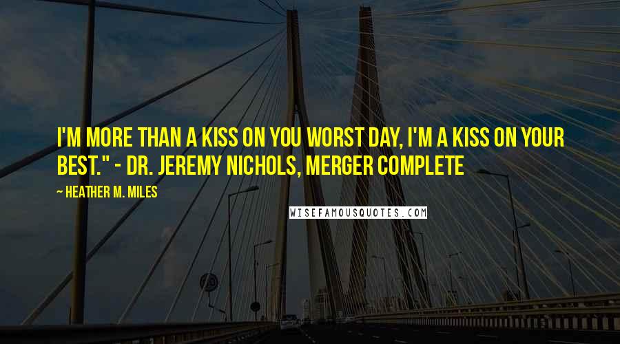 Heather M. Miles Quotes: I'm more than a kiss on you worst day, I'm a kiss on your best." - Dr. Jeremy Nichols, Merger Complete