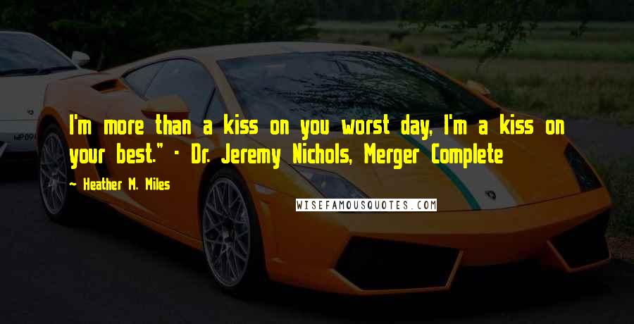 Heather M. Miles Quotes: I'm more than a kiss on you worst day, I'm a kiss on your best." - Dr. Jeremy Nichols, Merger Complete