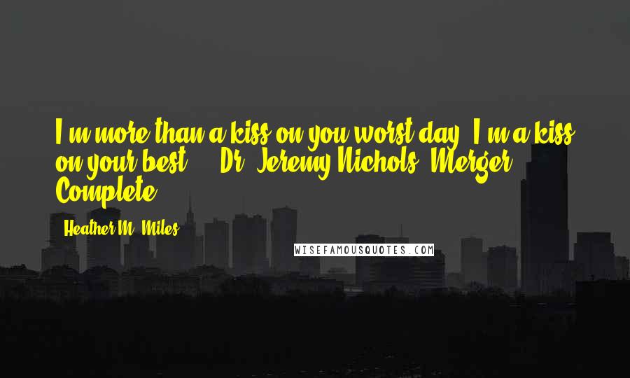 Heather M. Miles Quotes: I'm more than a kiss on you worst day, I'm a kiss on your best." - Dr. Jeremy Nichols, Merger Complete