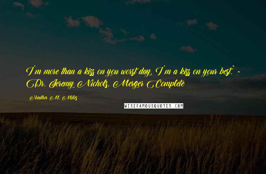 Heather M. Miles Quotes: I'm more than a kiss on you worst day, I'm a kiss on your best." - Dr. Jeremy Nichols, Merger Complete