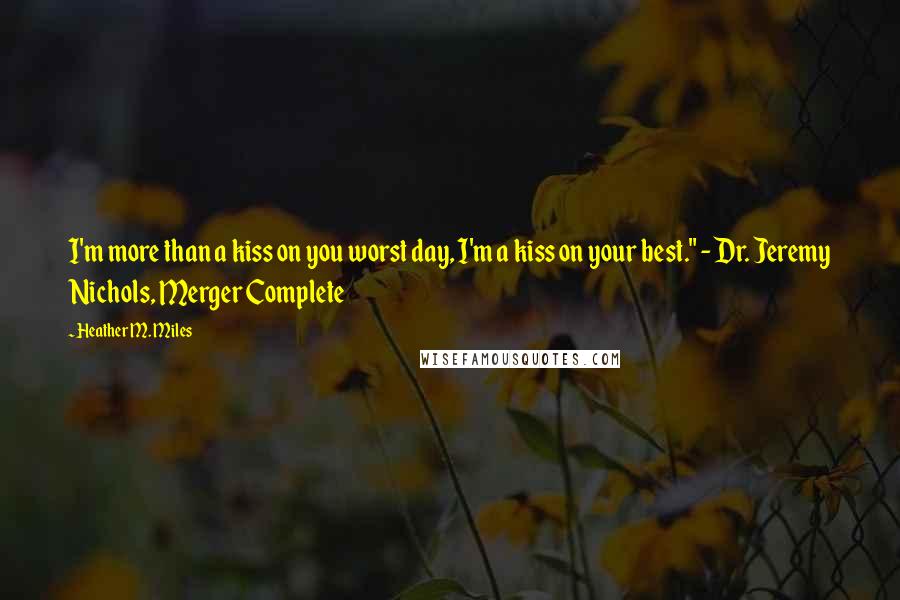 Heather M. Miles Quotes: I'm more than a kiss on you worst day, I'm a kiss on your best." - Dr. Jeremy Nichols, Merger Complete