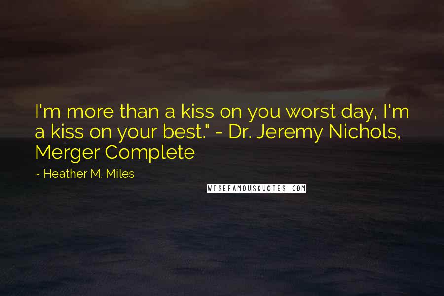 Heather M. Miles Quotes: I'm more than a kiss on you worst day, I'm a kiss on your best." - Dr. Jeremy Nichols, Merger Complete