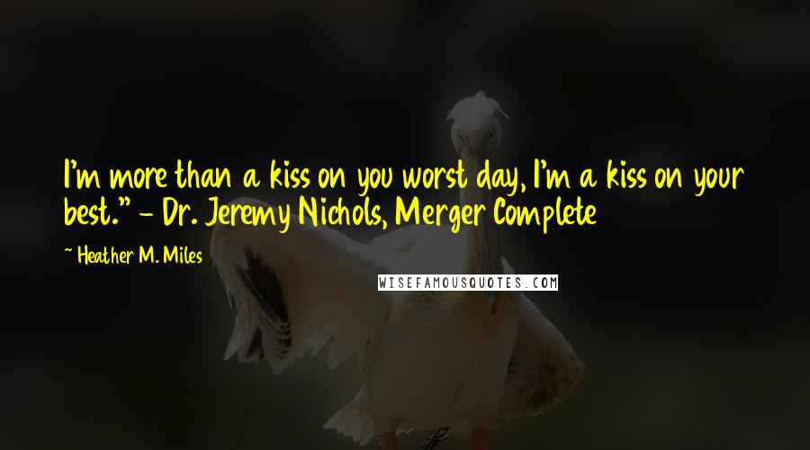 Heather M. Miles Quotes: I'm more than a kiss on you worst day, I'm a kiss on your best." - Dr. Jeremy Nichols, Merger Complete