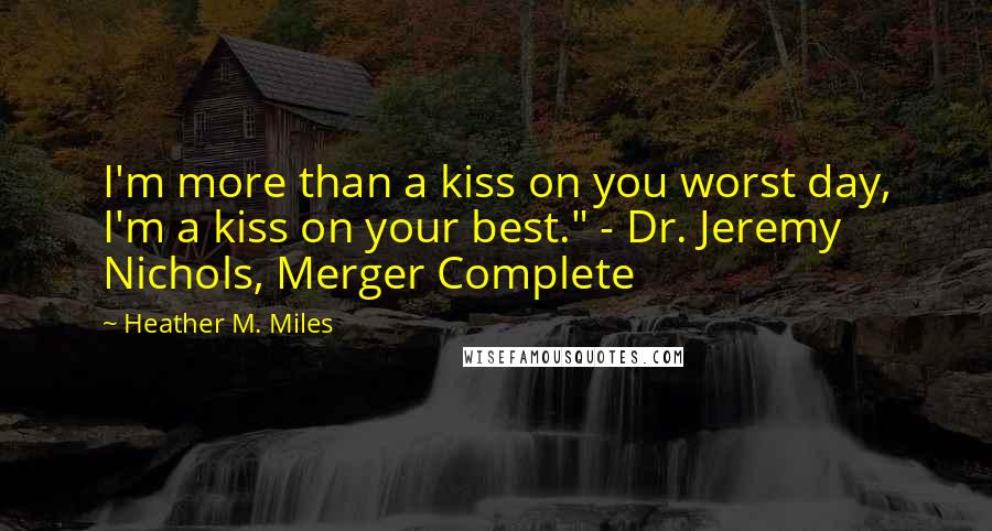 Heather M. Miles Quotes: I'm more than a kiss on you worst day, I'm a kiss on your best." - Dr. Jeremy Nichols, Merger Complete