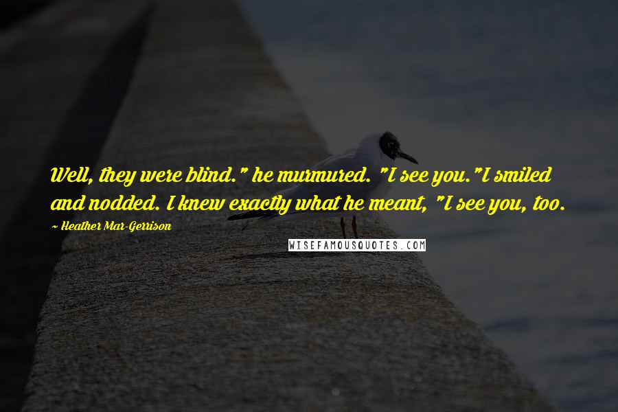 Heather Mar-Gerrison Quotes: Well, they were blind." he murmured. "I see you."I smiled and nodded. I knew exactly what he meant, "I see you, too.