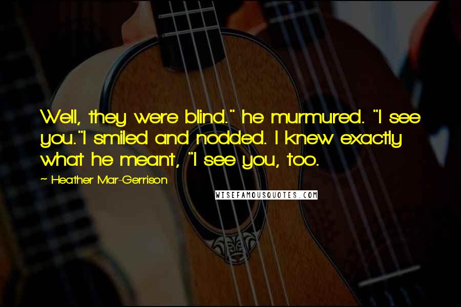 Heather Mar-Gerrison Quotes: Well, they were blind." he murmured. "I see you."I smiled and nodded. I knew exactly what he meant, "I see you, too.