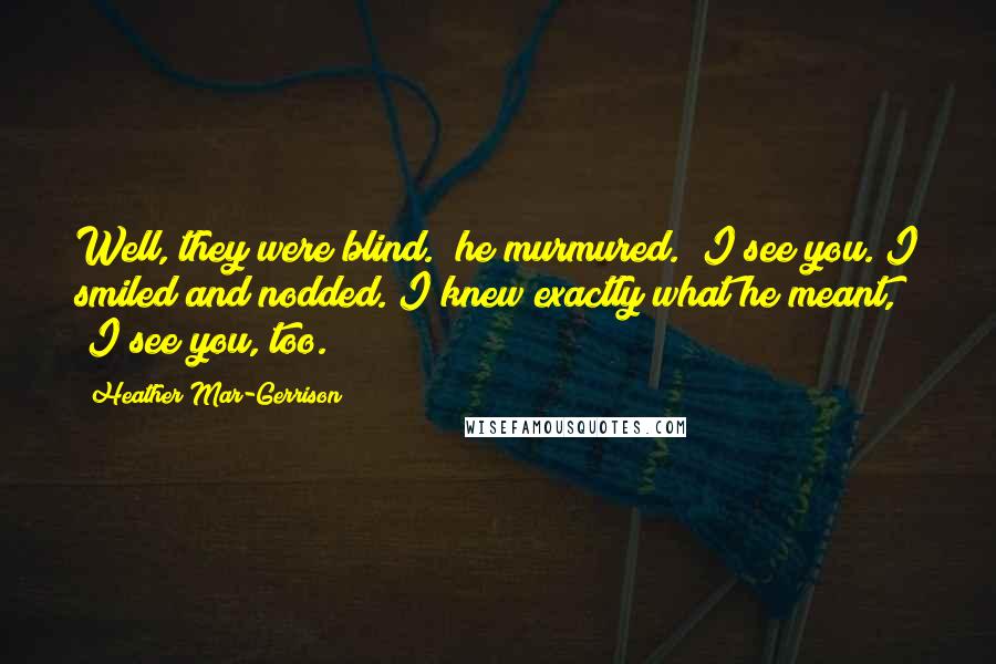 Heather Mar-Gerrison Quotes: Well, they were blind." he murmured. "I see you."I smiled and nodded. I knew exactly what he meant, "I see you, too.