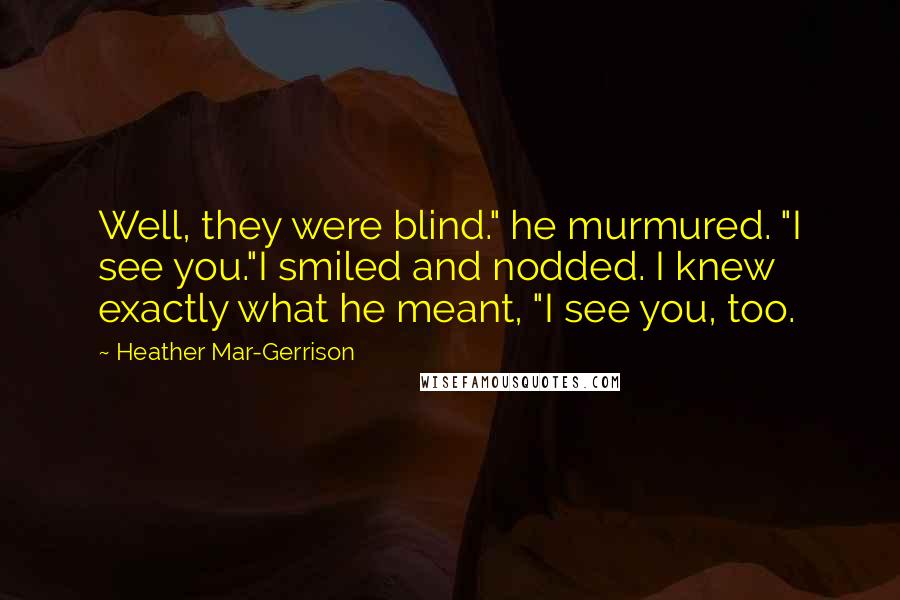 Heather Mar-Gerrison Quotes: Well, they were blind." he murmured. "I see you."I smiled and nodded. I knew exactly what he meant, "I see you, too.