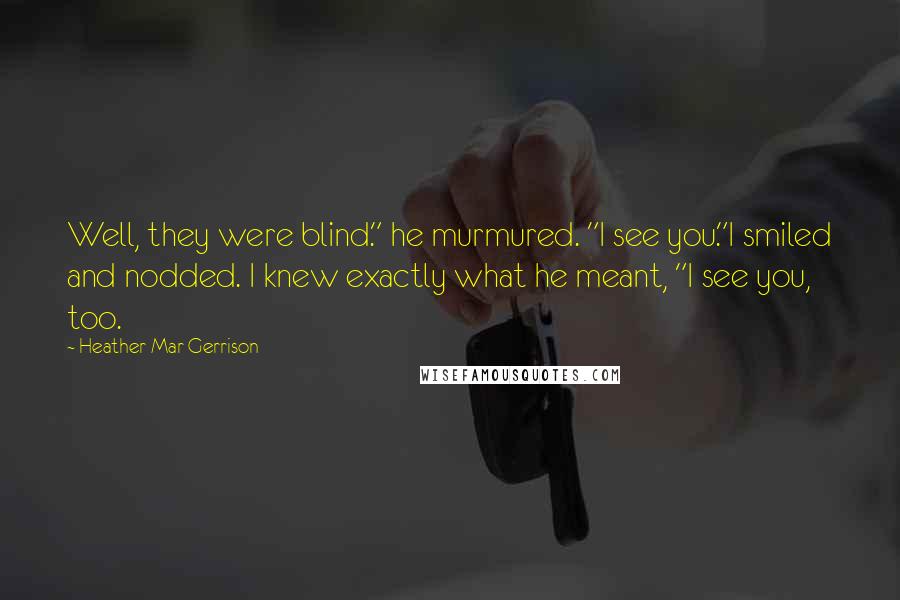 Heather Mar-Gerrison Quotes: Well, they were blind." he murmured. "I see you."I smiled and nodded. I knew exactly what he meant, "I see you, too.