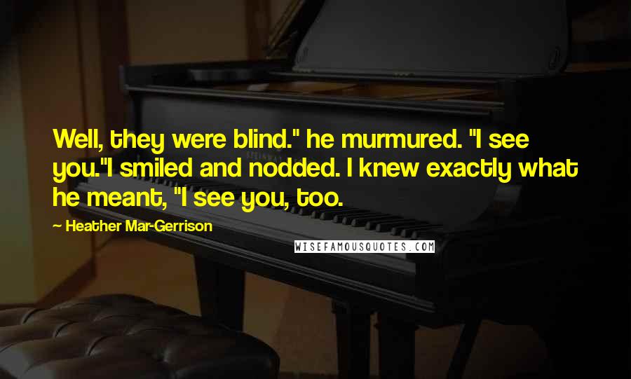 Heather Mar-Gerrison Quotes: Well, they were blind." he murmured. "I see you."I smiled and nodded. I knew exactly what he meant, "I see you, too.