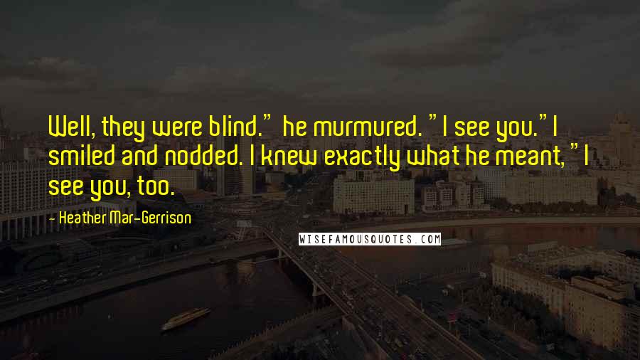 Heather Mar-Gerrison Quotes: Well, they were blind." he murmured. "I see you."I smiled and nodded. I knew exactly what he meant, "I see you, too.