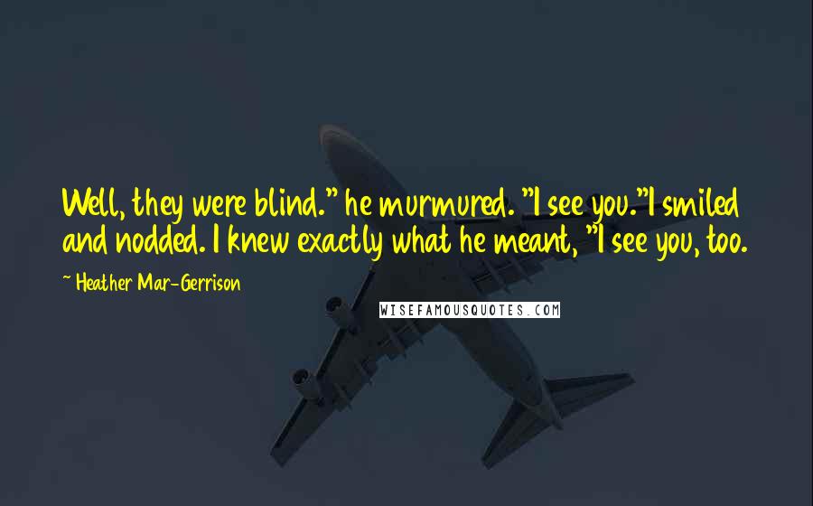 Heather Mar-Gerrison Quotes: Well, they were blind." he murmured. "I see you."I smiled and nodded. I knew exactly what he meant, "I see you, too.