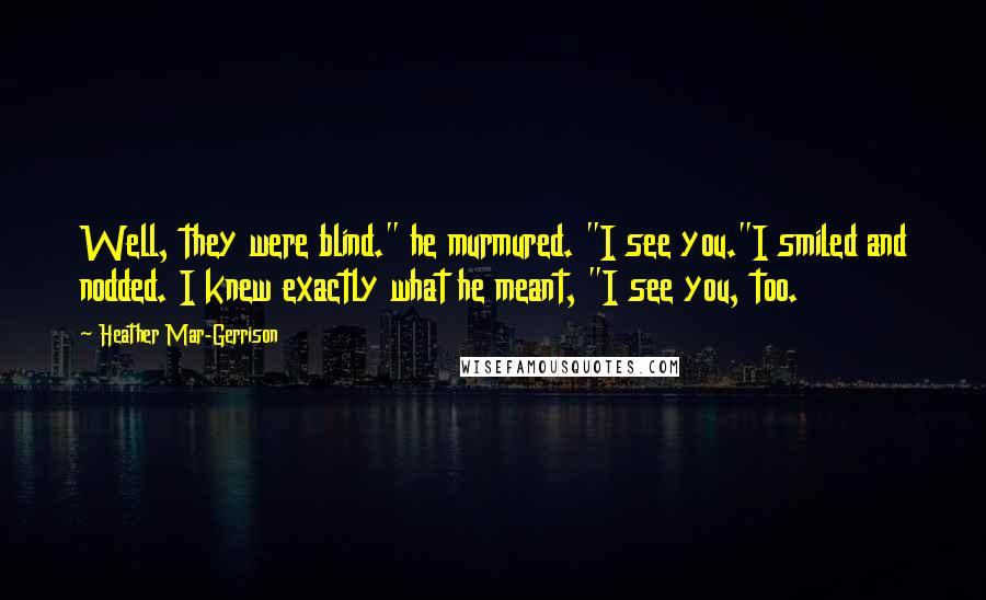 Heather Mar-Gerrison Quotes: Well, they were blind." he murmured. "I see you."I smiled and nodded. I knew exactly what he meant, "I see you, too.