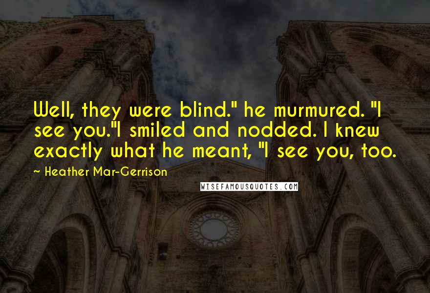 Heather Mar-Gerrison Quotes: Well, they were blind." he murmured. "I see you."I smiled and nodded. I knew exactly what he meant, "I see you, too.
