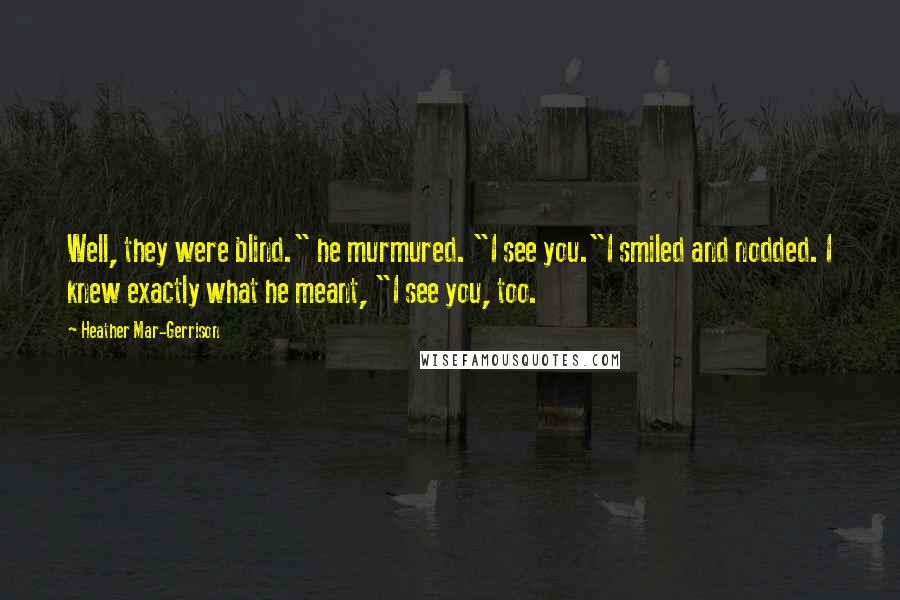 Heather Mar-Gerrison Quotes: Well, they were blind." he murmured. "I see you."I smiled and nodded. I knew exactly what he meant, "I see you, too.