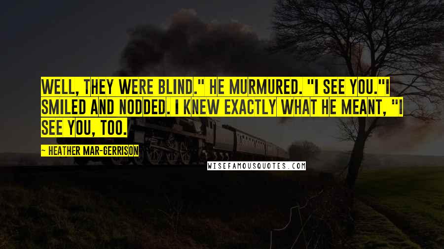 Heather Mar-Gerrison Quotes: Well, they were blind." he murmured. "I see you."I smiled and nodded. I knew exactly what he meant, "I see you, too.