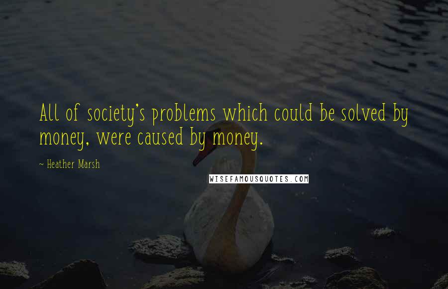 Heather Marsh Quotes: All of society's problems which could be solved by money, were caused by money.