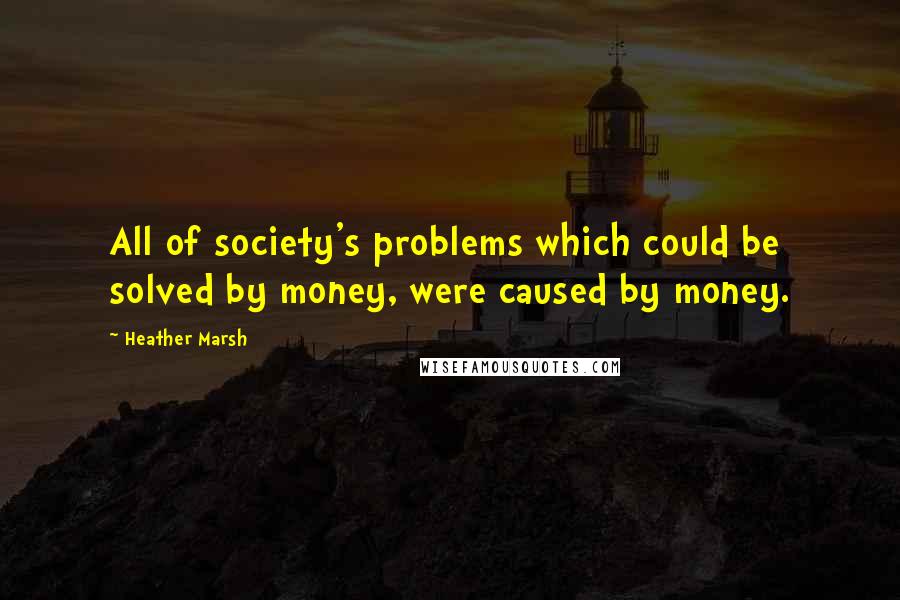 Heather Marsh Quotes: All of society's problems which could be solved by money, were caused by money.
