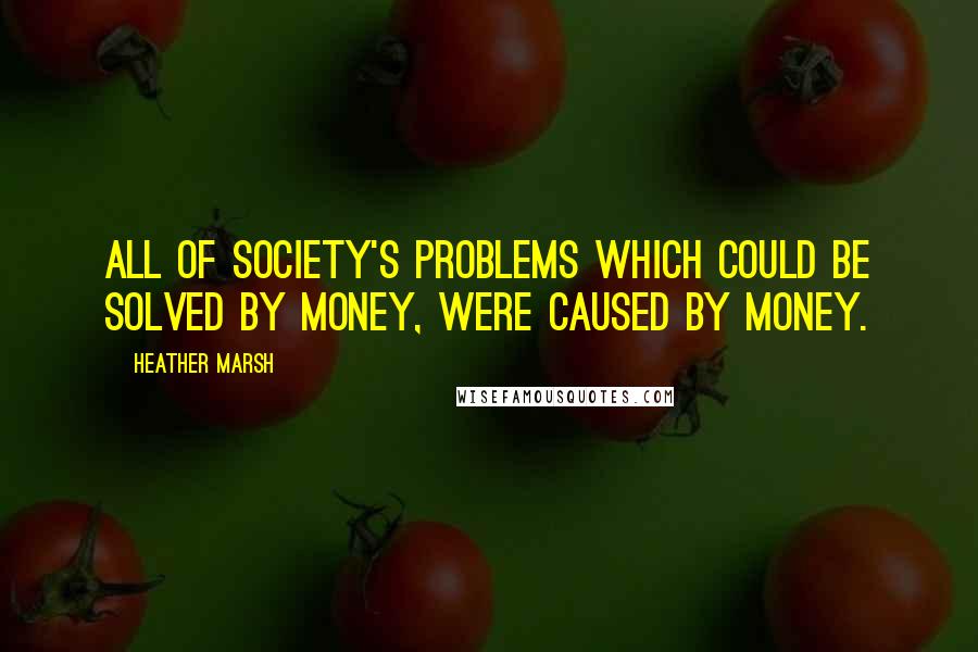 Heather Marsh Quotes: All of society's problems which could be solved by money, were caused by money.