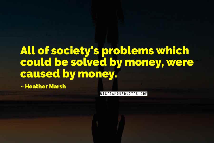 Heather Marsh Quotes: All of society's problems which could be solved by money, were caused by money.