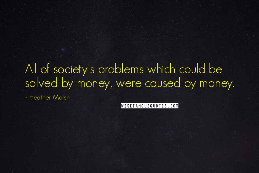 Heather Marsh Quotes: All of society's problems which could be solved by money, were caused by money.