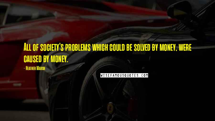 Heather Marsh Quotes: All of society's problems which could be solved by money, were caused by money.