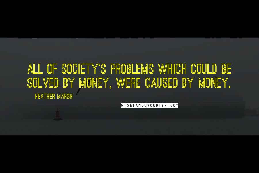 Heather Marsh Quotes: All of society's problems which could be solved by money, were caused by money.