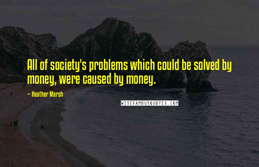 Heather Marsh Quotes: All of society's problems which could be solved by money, were caused by money.