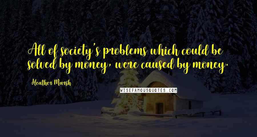 Heather Marsh Quotes: All of society's problems which could be solved by money, were caused by money.