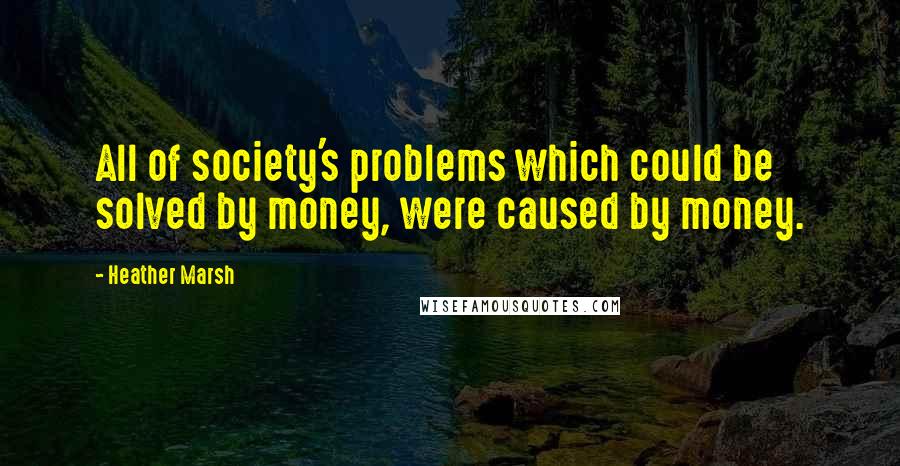 Heather Marsh Quotes: All of society's problems which could be solved by money, were caused by money.