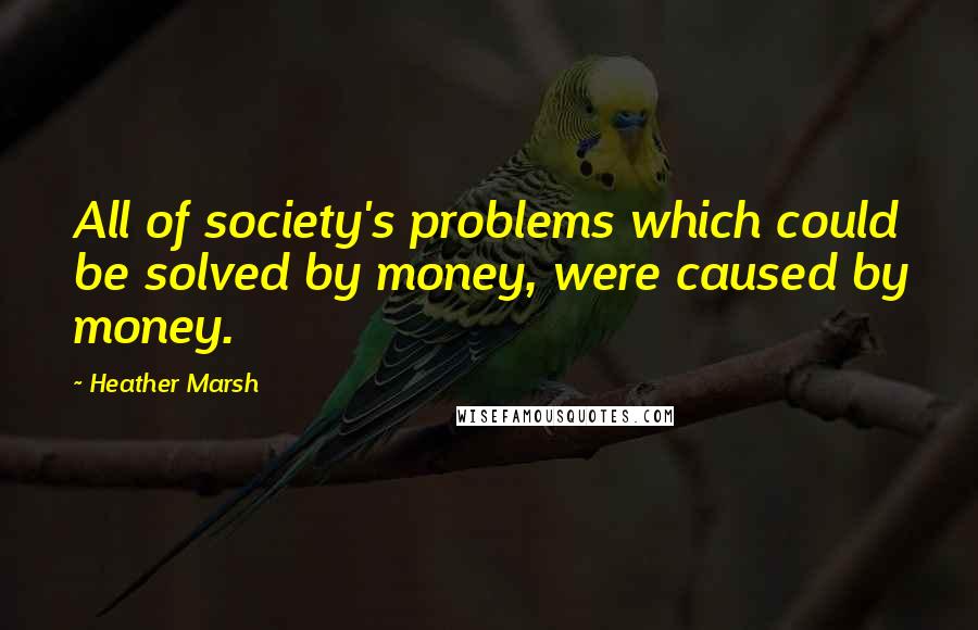 Heather Marsh Quotes: All of society's problems which could be solved by money, were caused by money.