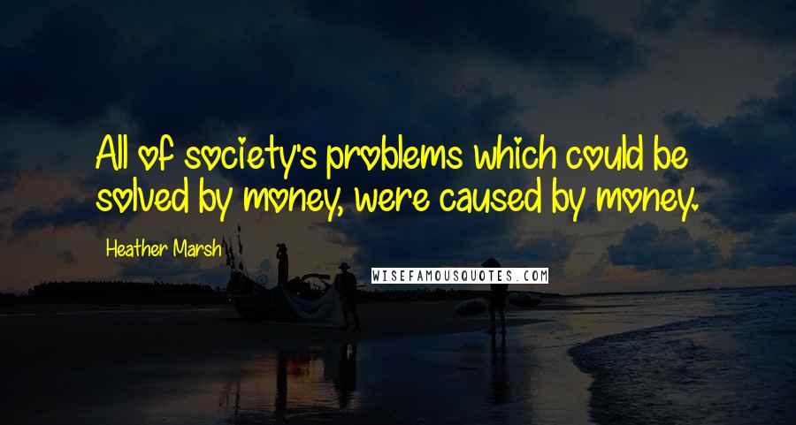 Heather Marsh Quotes: All of society's problems which could be solved by money, were caused by money.