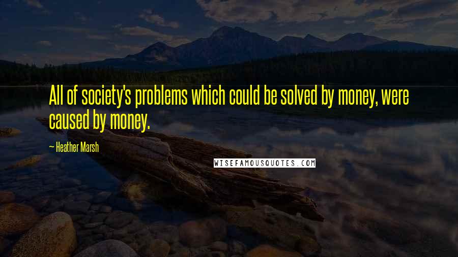 Heather Marsh Quotes: All of society's problems which could be solved by money, were caused by money.