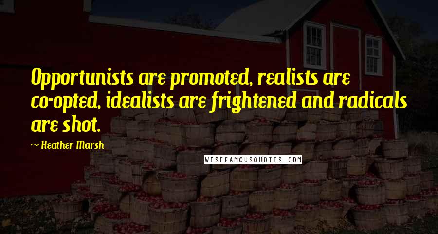 Heather Marsh Quotes: Opportunists are promoted, realists are co-opted, idealists are frightened and radicals are shot.