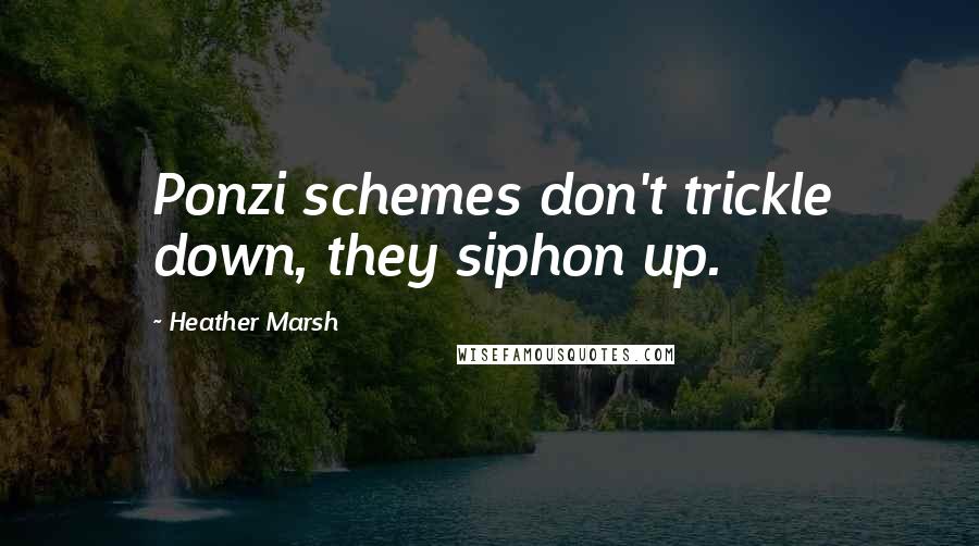 Heather Marsh Quotes: Ponzi schemes don't trickle down, they siphon up.