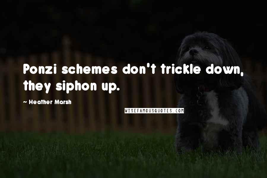 Heather Marsh Quotes: Ponzi schemes don't trickle down, they siphon up.