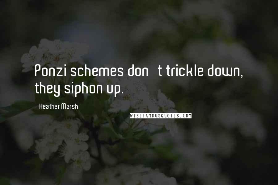 Heather Marsh Quotes: Ponzi schemes don't trickle down, they siphon up.