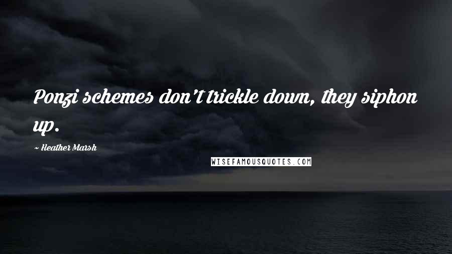 Heather Marsh Quotes: Ponzi schemes don't trickle down, they siphon up.