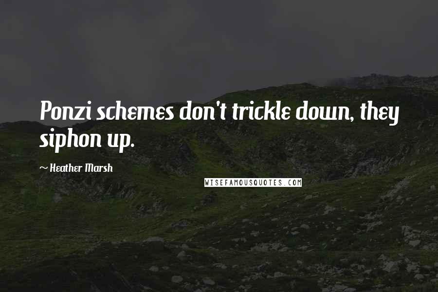 Heather Marsh Quotes: Ponzi schemes don't trickle down, they siphon up.