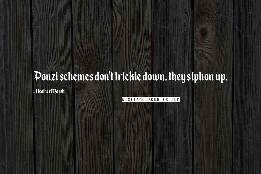 Heather Marsh Quotes: Ponzi schemes don't trickle down, they siphon up.