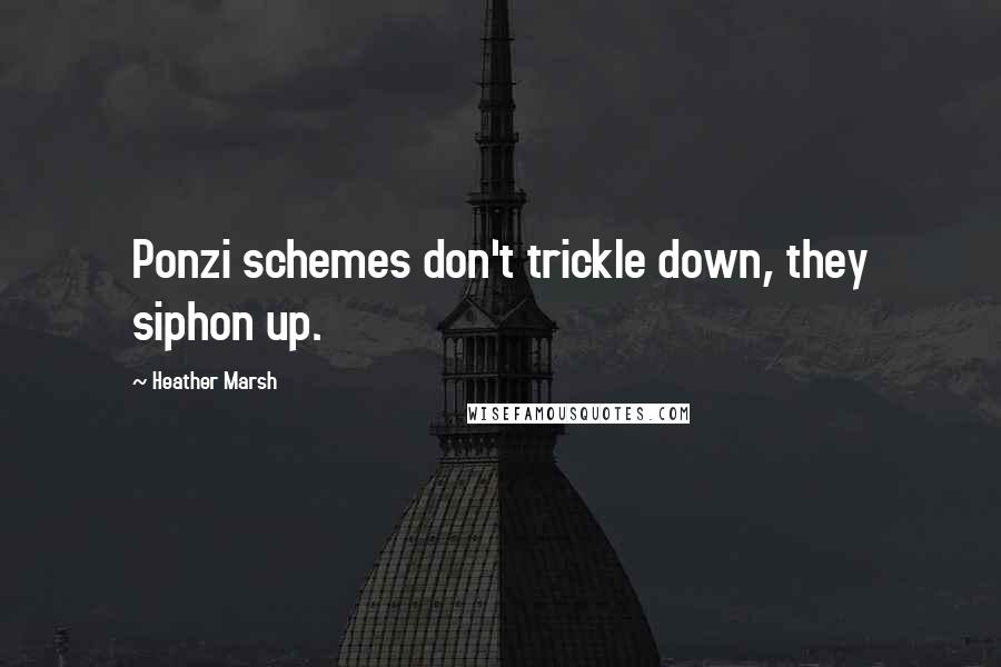 Heather Marsh Quotes: Ponzi schemes don't trickle down, they siphon up.