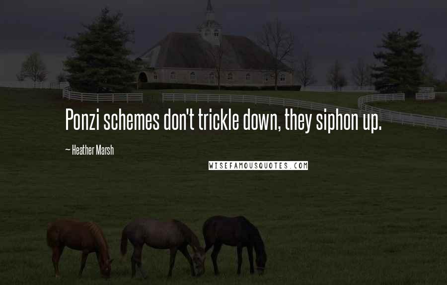 Heather Marsh Quotes: Ponzi schemes don't trickle down, they siphon up.