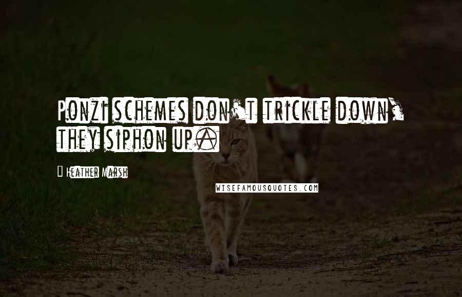 Heather Marsh Quotes: Ponzi schemes don't trickle down, they siphon up.